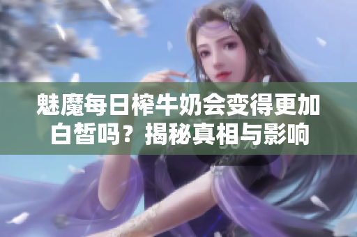 魅魔每日榨牛奶会变得更加白皙吗？揭秘真相与影响