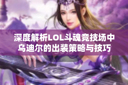 深度解析LOL斗魂竞技场中乌迪尔的出装策略与技巧