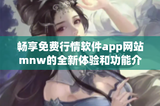 畅享免费行情软件app网站mnw的全新体验和功能介绍