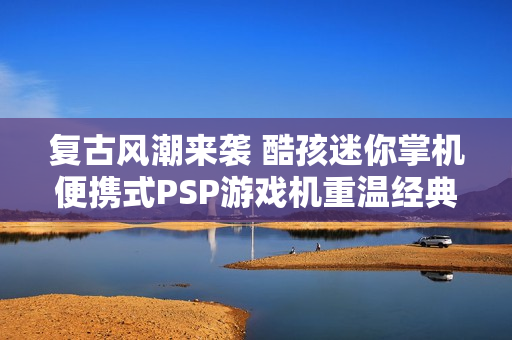 复古风潮来袭 酷孩迷你掌机便携式PSP游戏机重温经典游戏乐趣