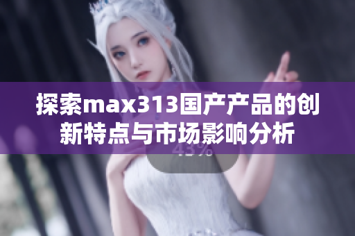 探索max313国产产品的创新特点与市场影响分析