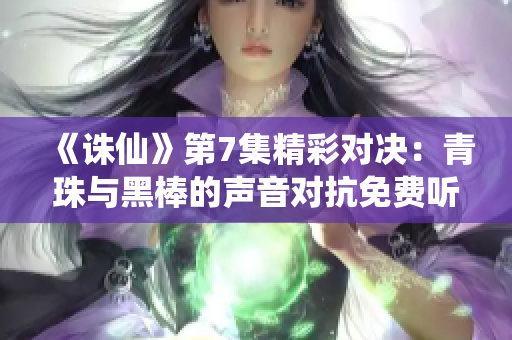 《诛仙》第7集精彩对决：青珠与黑棒的声音对抗免费听