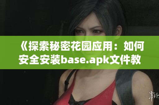 《探索秘密花园应用：如何安全安装base.apk文件教程》