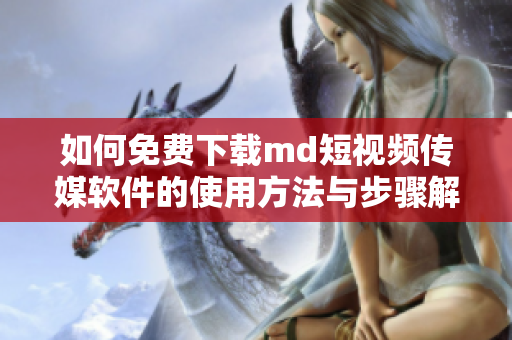 如何免费下载md短视频传媒软件的使用方法与步骤解析