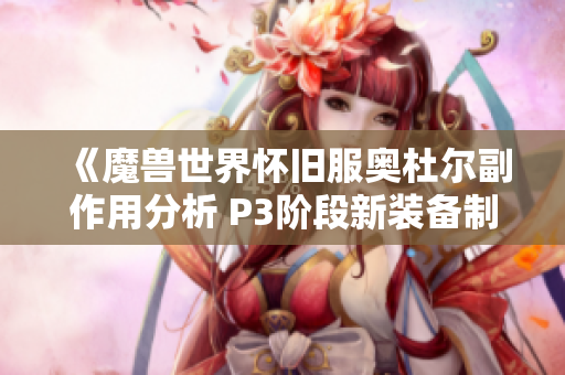 《魔兽世界怀旧服奥杜尔副作用分析 P3阶段新装备制造详解》