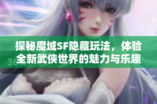 探秘魔域SF隐藏玩法，体验全新武侠世界的魅力与乐趣