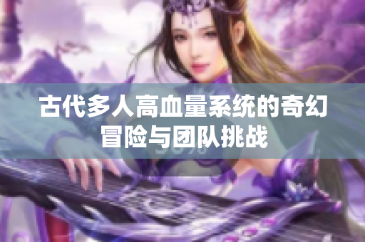 古代多人高血量系统的奇幻冒险与团队挑战