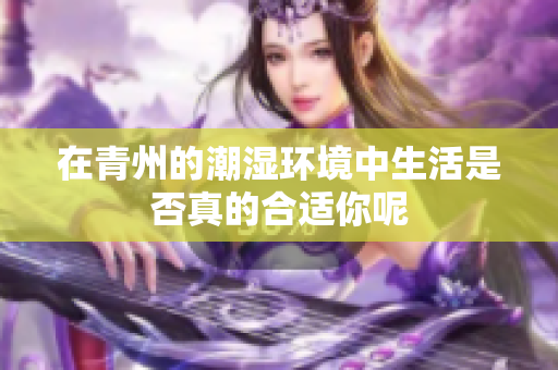 在青州的潮湿环境中生活是否真的合适你呢