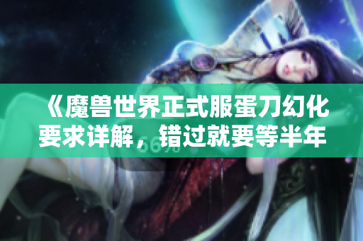 《魔兽世界正式服蛋刀幻化要求详解，错过就要等半年》