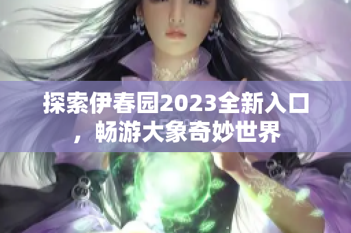 探索伊春园2023全新入口，畅游大象奇妙世界