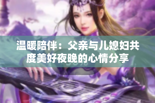 温暖陪伴：父亲与儿媳妇共度美好夜晚的心情分享