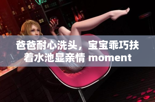 爸爸耐心洗头，宝宝乖巧扶着水池显亲情 moment