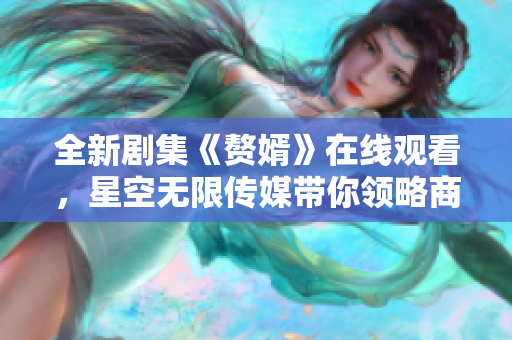 全新剧集《赘婿》在线观看，星空无限传媒带你领略商战传奇