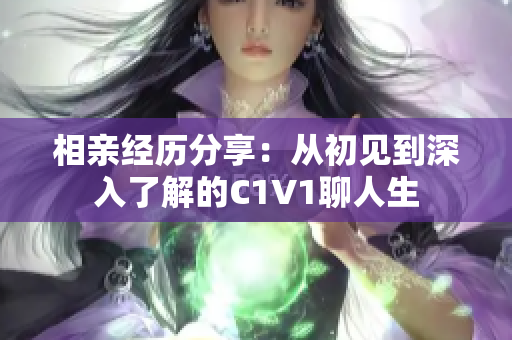 相亲经历分享：从初见到深入了解的C1V1聊人生