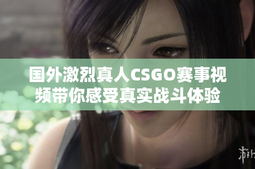 国外激烈真人CSGO赛事视频带你感受真实战斗体验