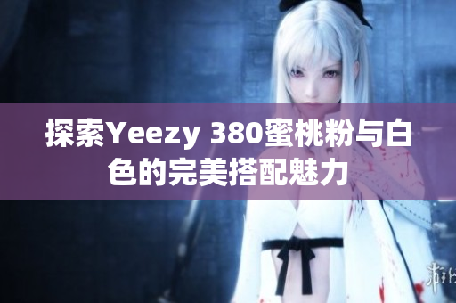 探索Yeezy 380蜜桃粉与白色的完美搭配魅力