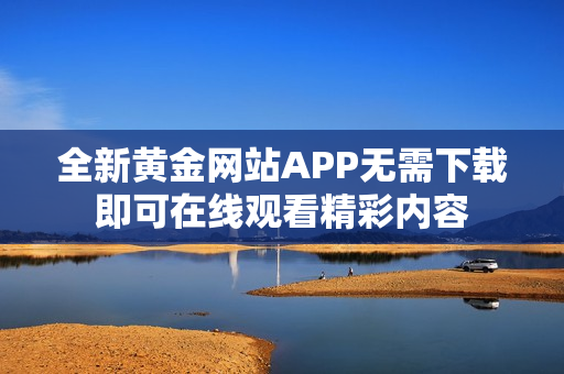 全新黄金网站APP无需下载即可在线观看精彩内容