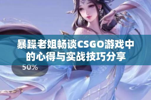 暴躁老姐畅谈CSGO游戏中的心得与实战技巧分享