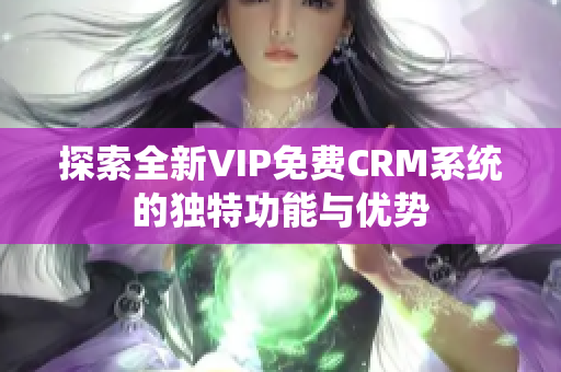 探索全新VIP免费CRM系统的独特功能与优势