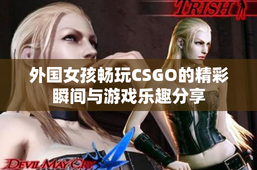 外国女孩畅玩CSGO的精彩瞬间与游戏乐趣分享