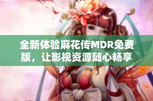 全新体验麻花传MDR免费版，让影视资源随心畅享