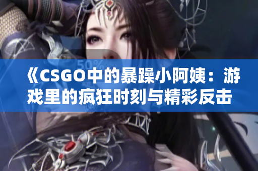 《CSGO中的暴躁小阿姨：游戏里的疯狂时刻与精彩反击》