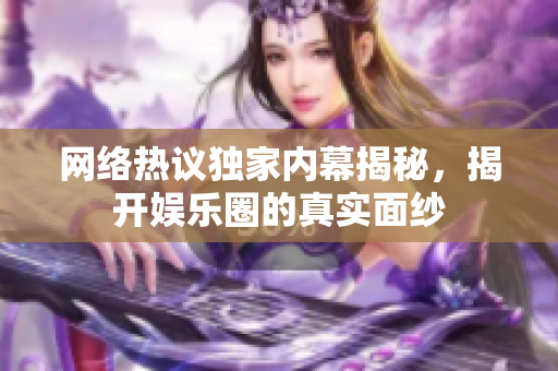 网络热议独家内幕揭秘，揭开娱乐圈的真实面纱