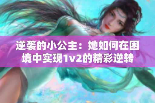 逆袭的小公主：她如何在困境中实现1v2的精彩逆转