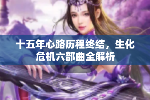 十五年心路历程终结，生化危机六部曲全解析