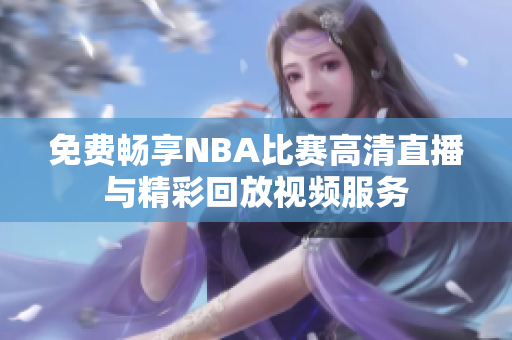 免费畅享NBA比赛高清直播与精彩回放视频服务