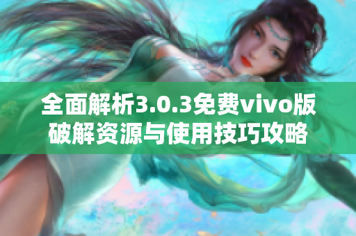 全面解析3.0.3免费vivo版破解资源与使用技巧攻略