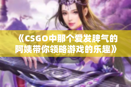 《CSGO中那个爱发脾气的阿姨带你领略游戏的乐趣》