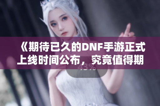 《期待已久的DNF手游正式上线时间公布，究竟值得期待吗》