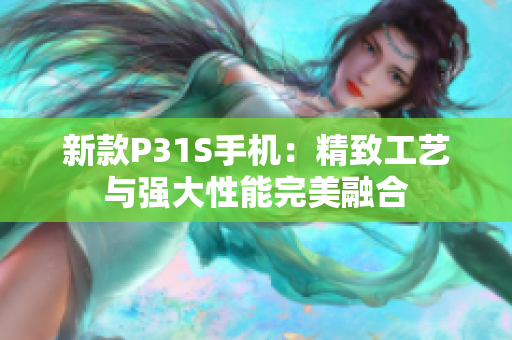 新款P31S手机：精致工艺与强大性能完美融合