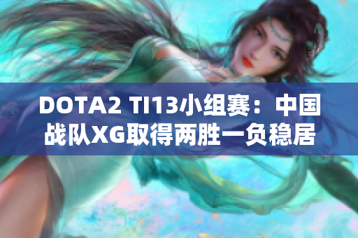 DOTA2 TI13小组赛：中国战队XG取得两胜一负稳居小组第一