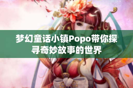 梦幻童话小镇Popo带你探寻奇妙故事的世界