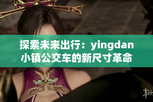 探索未来出行：yingdan小镇公交车的新尺寸革命