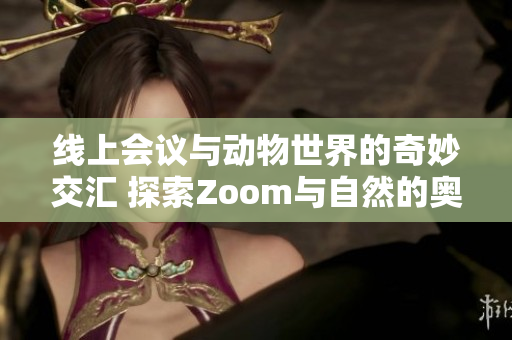 线上会议与动物世界的奇妙交汇 探索Zoom与自然的奥秘