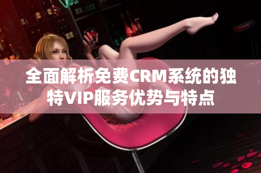 全面解析免费CRM系统的独特VIP服务优势与特点