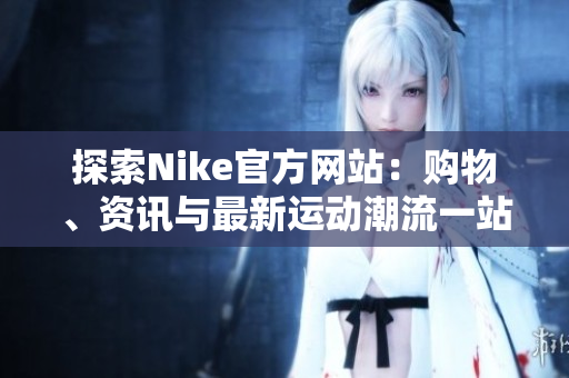 探索Nike官方网站：购物、资讯与最新运动潮流一站式体验