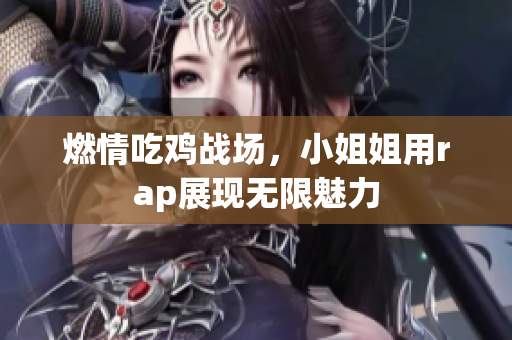 燃情吃鸡战场，小姐姐用rap展现无限魅力