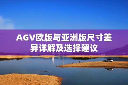 AGV欧版与亚洲版尺寸差异详解及选择建议