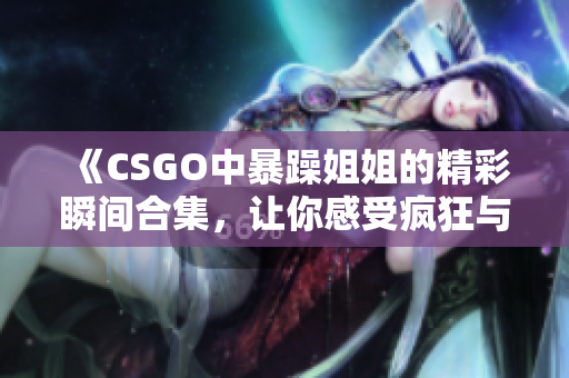 《CSGO中暴躁姐姐的精彩瞬间合集，让你感受疯狂与刺激》