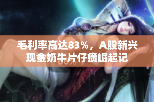 毛利率高达83%，A股新兴现金奶牛片仔癀崛起记