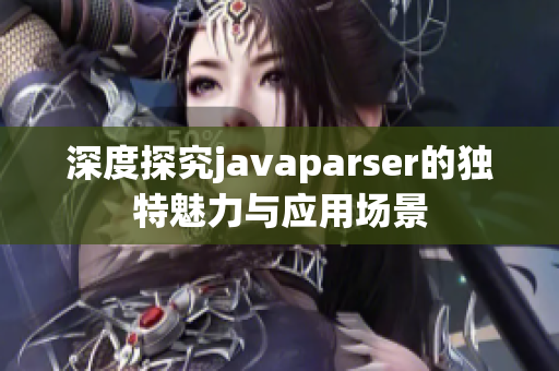 深度探究javaparser的独特魅力与应用场景