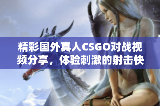 精彩国外真人CSGO对战视频分享，体验刺激的射击快感！