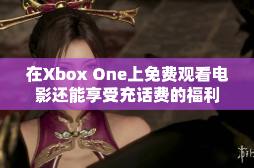 在Xbox One上免费观看电影还能享受充话费的福利