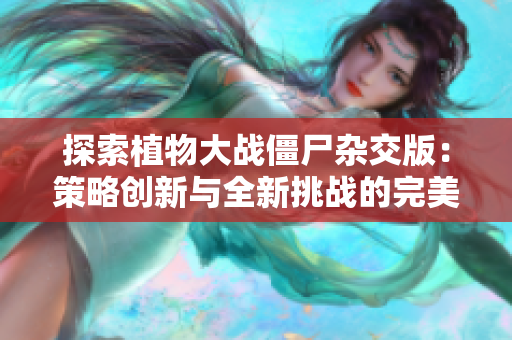 探索植物大战僵尸杂交版：策略创新与全新挑战的完美结合