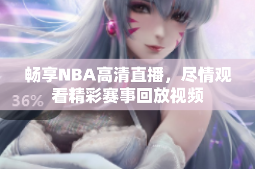 畅享NBA高清直播，尽情观看精彩赛事回放视频