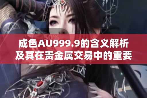 成色AU999.9的含义解析及其在贵金属交易中的重要性